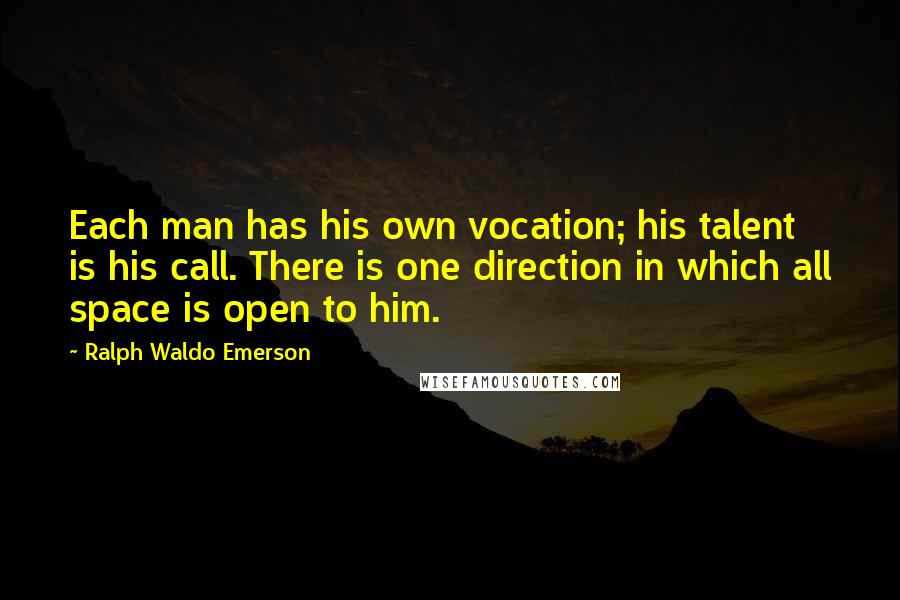 Ralph Waldo Emerson Quotes: Each man has his own vocation; his talent is his call. There is one direction in which all space is open to him.