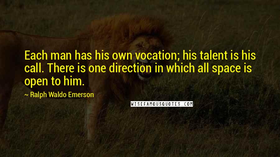 Ralph Waldo Emerson Quotes: Each man has his own vocation; his talent is his call. There is one direction in which all space is open to him.