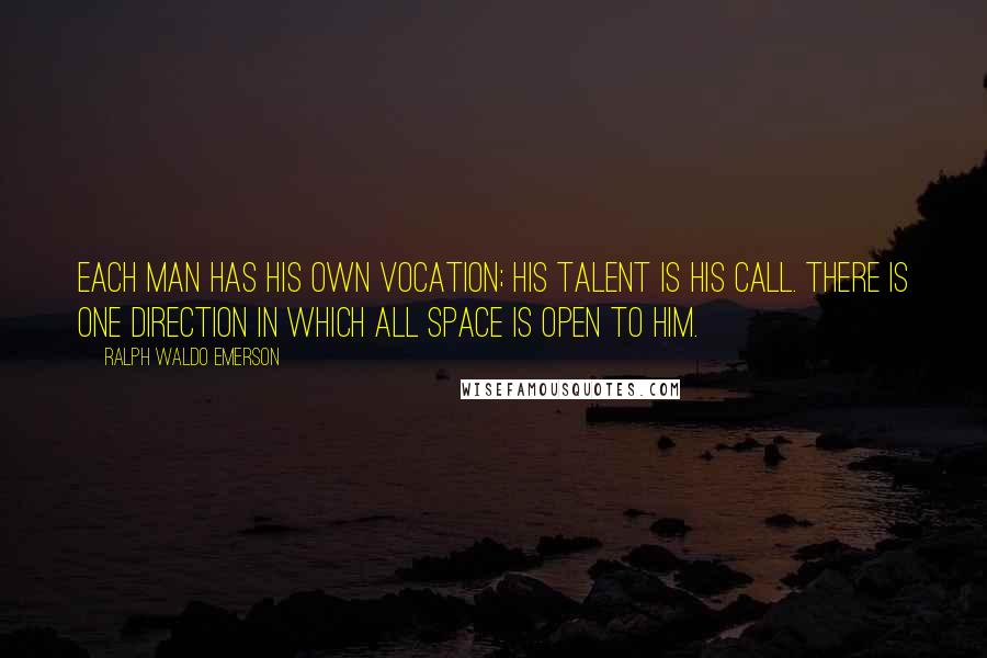 Ralph Waldo Emerson Quotes: Each man has his own vocation; his talent is his call. There is one direction in which all space is open to him.