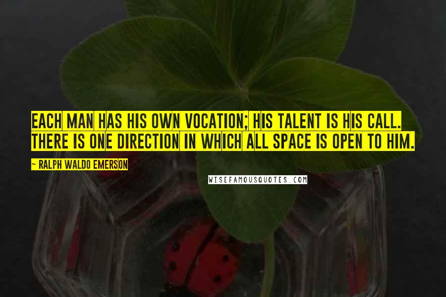 Ralph Waldo Emerson Quotes: Each man has his own vocation; his talent is his call. There is one direction in which all space is open to him.