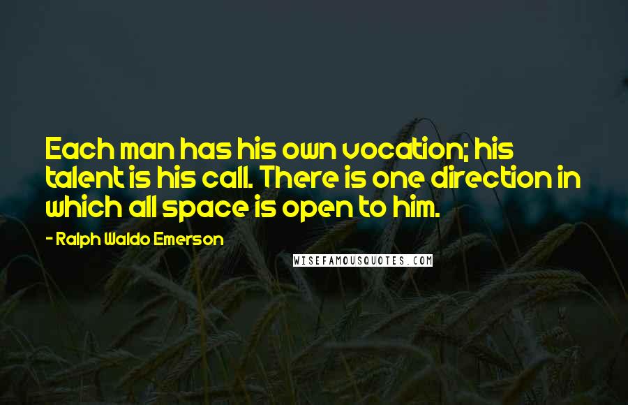 Ralph Waldo Emerson Quotes: Each man has his own vocation; his talent is his call. There is one direction in which all space is open to him.