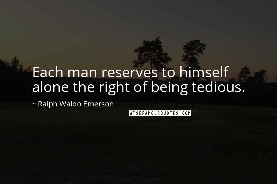 Ralph Waldo Emerson Quotes: Each man reserves to himself alone the right of being tedious.