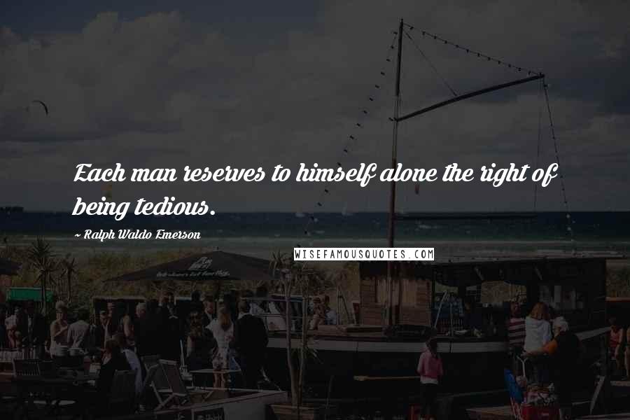 Ralph Waldo Emerson Quotes: Each man reserves to himself alone the right of being tedious.