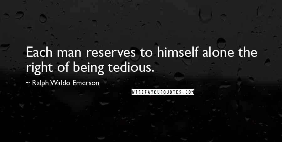 Ralph Waldo Emerson Quotes: Each man reserves to himself alone the right of being tedious.