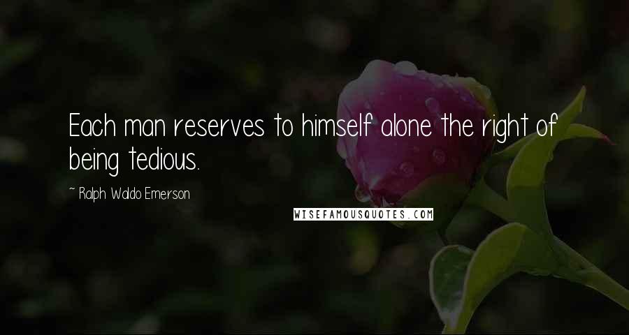 Ralph Waldo Emerson Quotes: Each man reserves to himself alone the right of being tedious.