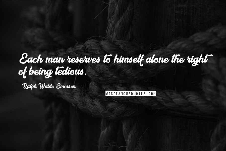 Ralph Waldo Emerson Quotes: Each man reserves to himself alone the right of being tedious.