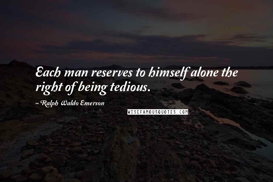 Ralph Waldo Emerson Quotes: Each man reserves to himself alone the right of being tedious.