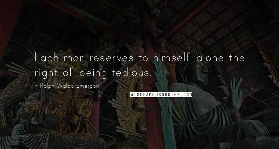 Ralph Waldo Emerson Quotes: Each man reserves to himself alone the right of being tedious.