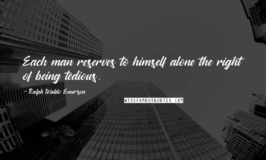 Ralph Waldo Emerson Quotes: Each man reserves to himself alone the right of being tedious.