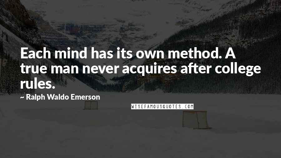 Ralph Waldo Emerson Quotes: Each mind has its own method. A true man never acquires after college rules.