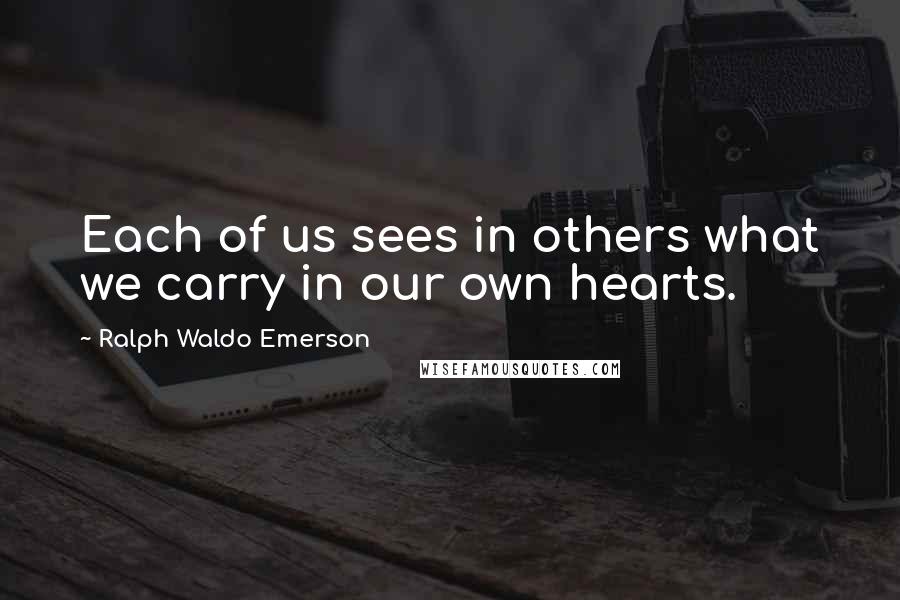 Ralph Waldo Emerson Quotes: Each of us sees in others what we carry in our own hearts.