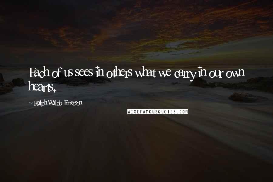 Ralph Waldo Emerson Quotes: Each of us sees in others what we carry in our own hearts.