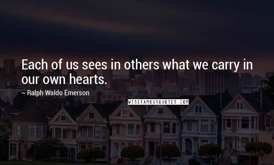Ralph Waldo Emerson Quotes: Each of us sees in others what we carry in our own hearts.