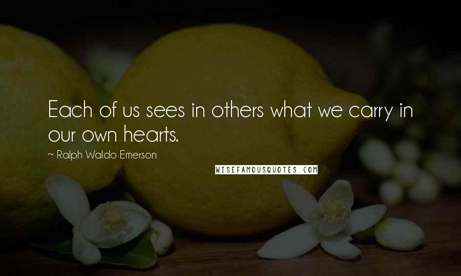 Ralph Waldo Emerson Quotes: Each of us sees in others what we carry in our own hearts.