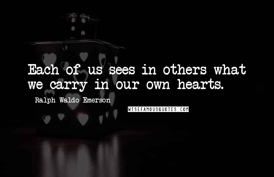 Ralph Waldo Emerson Quotes: Each of us sees in others what we carry in our own hearts.