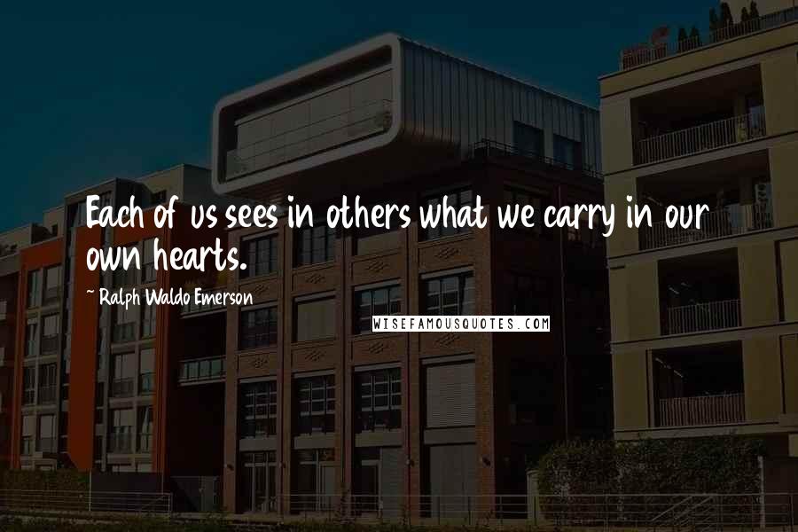 Ralph Waldo Emerson Quotes: Each of us sees in others what we carry in our own hearts.