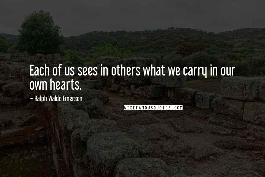 Ralph Waldo Emerson Quotes: Each of us sees in others what we carry in our own hearts.