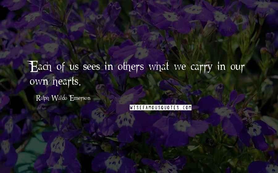Ralph Waldo Emerson Quotes: Each of us sees in others what we carry in our own hearts.