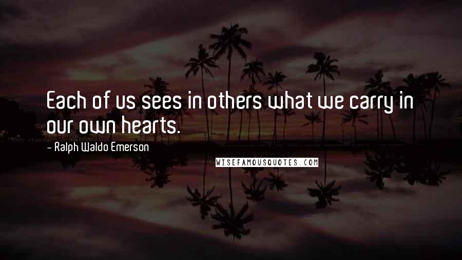 Ralph Waldo Emerson Quotes: Each of us sees in others what we carry in our own hearts.