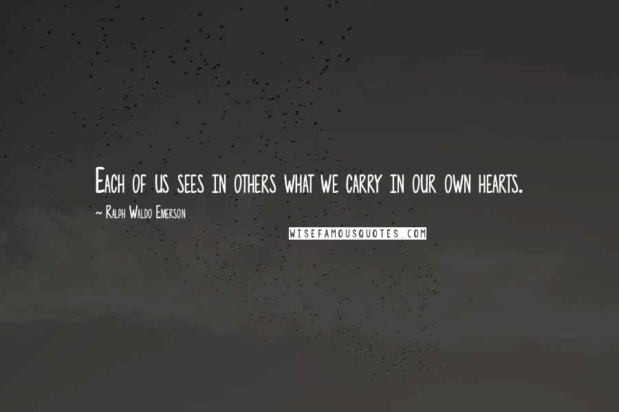 Ralph Waldo Emerson Quotes: Each of us sees in others what we carry in our own hearts.