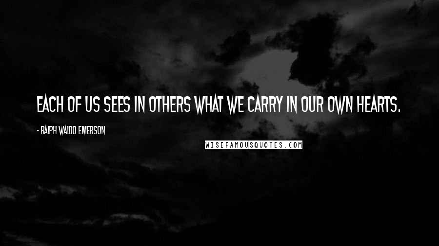 Ralph Waldo Emerson Quotes: Each of us sees in others what we carry in our own hearts.