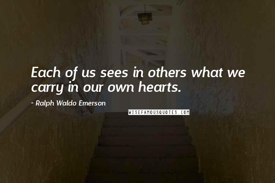 Ralph Waldo Emerson Quotes: Each of us sees in others what we carry in our own hearts.