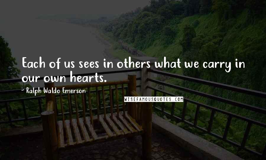 Ralph Waldo Emerson Quotes: Each of us sees in others what we carry in our own hearts.