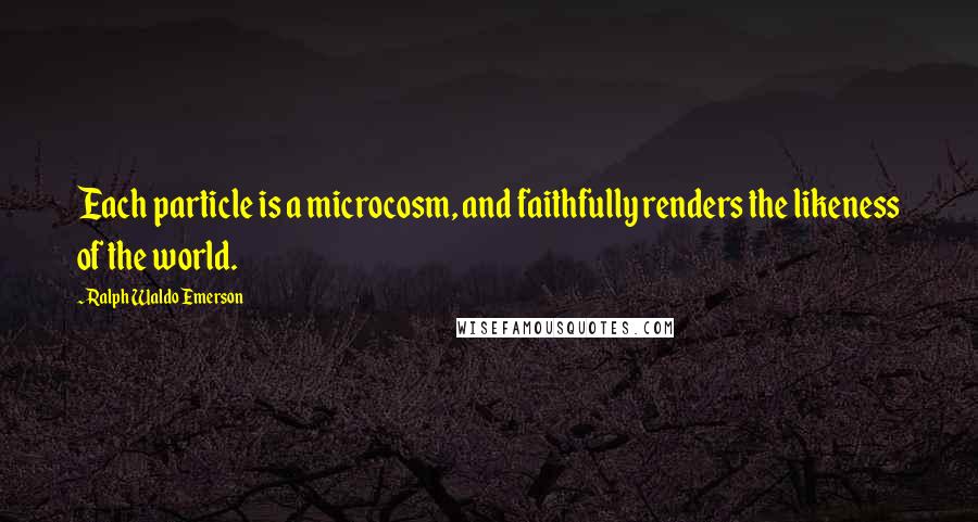 Ralph Waldo Emerson Quotes: Each particle is a microcosm, and faithfully renders the likeness of the world.