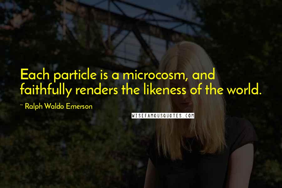Ralph Waldo Emerson Quotes: Each particle is a microcosm, and faithfully renders the likeness of the world.