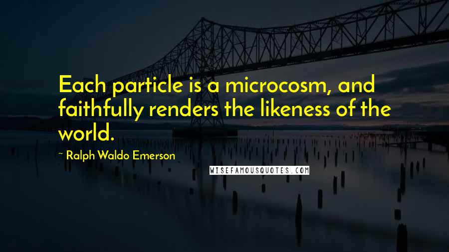 Ralph Waldo Emerson Quotes: Each particle is a microcosm, and faithfully renders the likeness of the world.