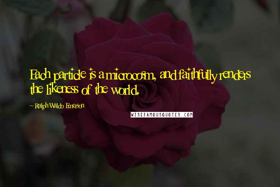 Ralph Waldo Emerson Quotes: Each particle is a microcosm, and faithfully renders the likeness of the world.