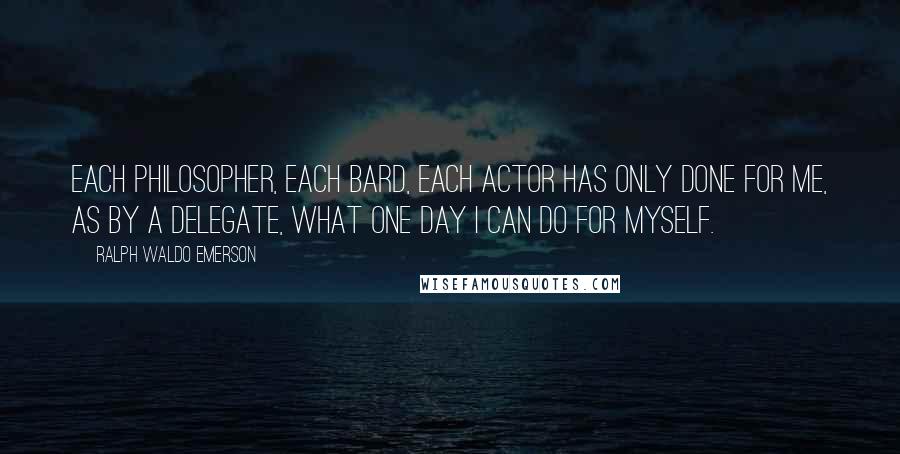 Ralph Waldo Emerson Quotes: Each philosopher, each bard, each actor has only done for me, as by a delegate, what one day I can do for myself.