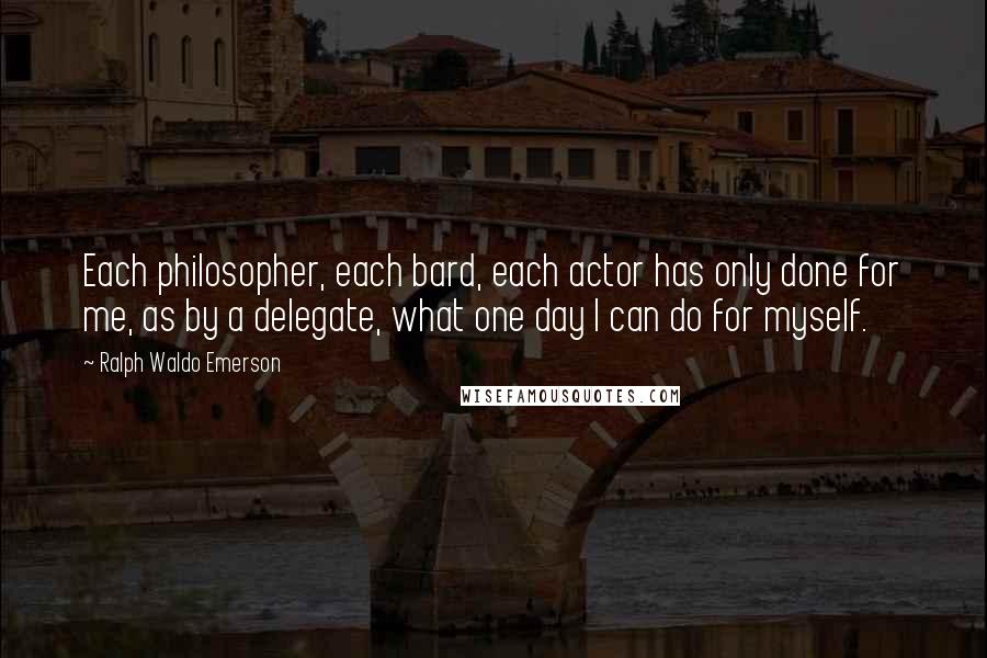 Ralph Waldo Emerson Quotes: Each philosopher, each bard, each actor has only done for me, as by a delegate, what one day I can do for myself.
