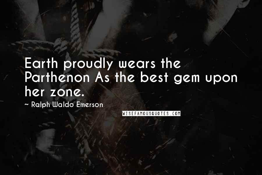 Ralph Waldo Emerson Quotes: Earth proudly wears the Parthenon As the best gem upon her zone.