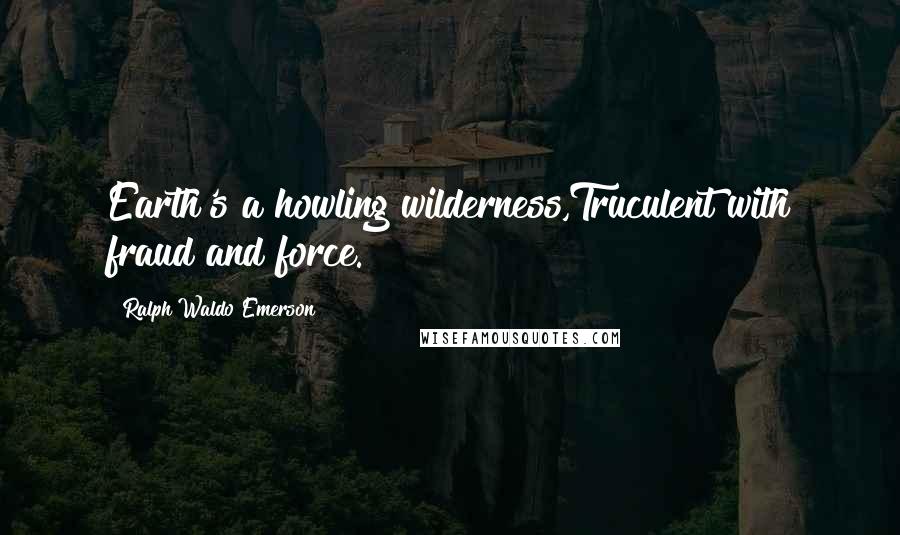 Ralph Waldo Emerson Quotes: Earth's a howling wilderness,Truculent with fraud and force.