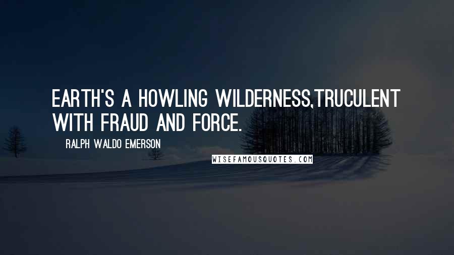 Ralph Waldo Emerson Quotes: Earth's a howling wilderness,Truculent with fraud and force.