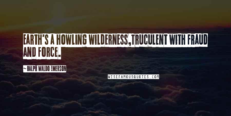 Ralph Waldo Emerson Quotes: Earth's a howling wilderness,Truculent with fraud and force.