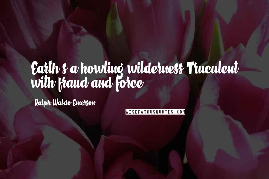 Ralph Waldo Emerson Quotes: Earth's a howling wilderness,Truculent with fraud and force.