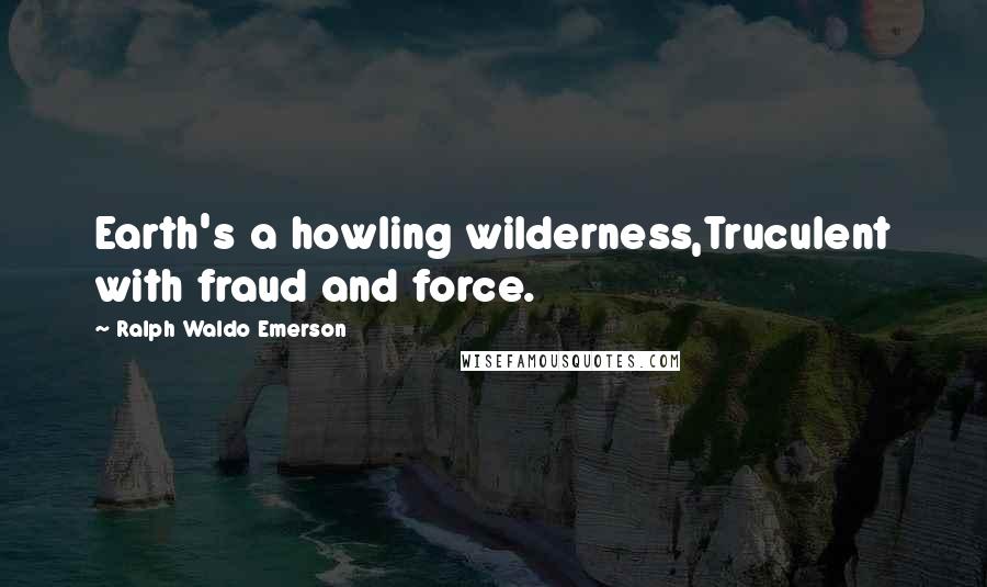 Ralph Waldo Emerson Quotes: Earth's a howling wilderness,Truculent with fraud and force.