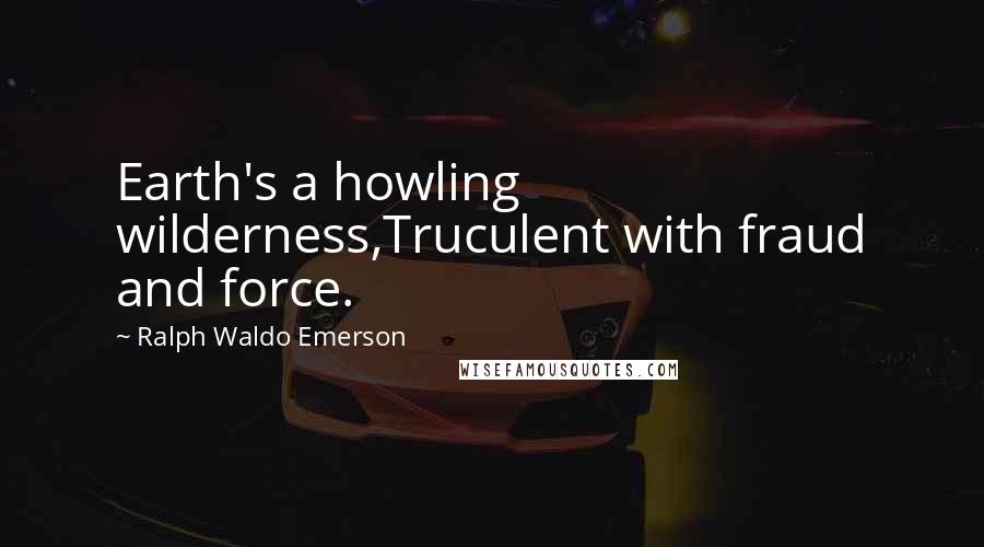 Ralph Waldo Emerson Quotes: Earth's a howling wilderness,Truculent with fraud and force.