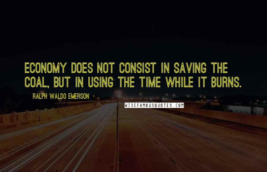 Ralph Waldo Emerson Quotes: Economy does not consist in saving the coal, but in using the time while it burns.