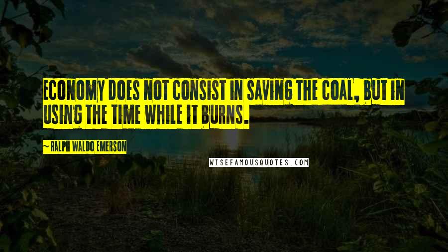 Ralph Waldo Emerson Quotes: Economy does not consist in saving the coal, but in using the time while it burns.