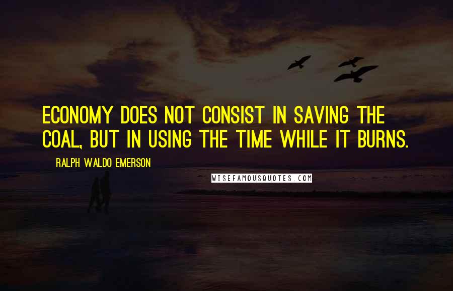 Ralph Waldo Emerson Quotes: Economy does not consist in saving the coal, but in using the time while it burns.