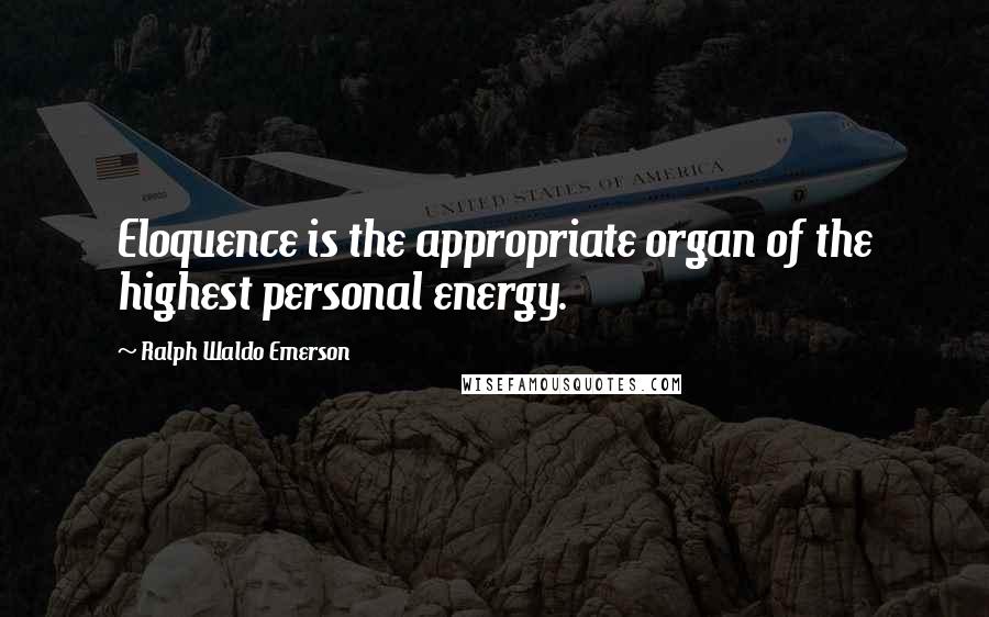 Ralph Waldo Emerson Quotes: Eloquence is the appropriate organ of the highest personal energy.