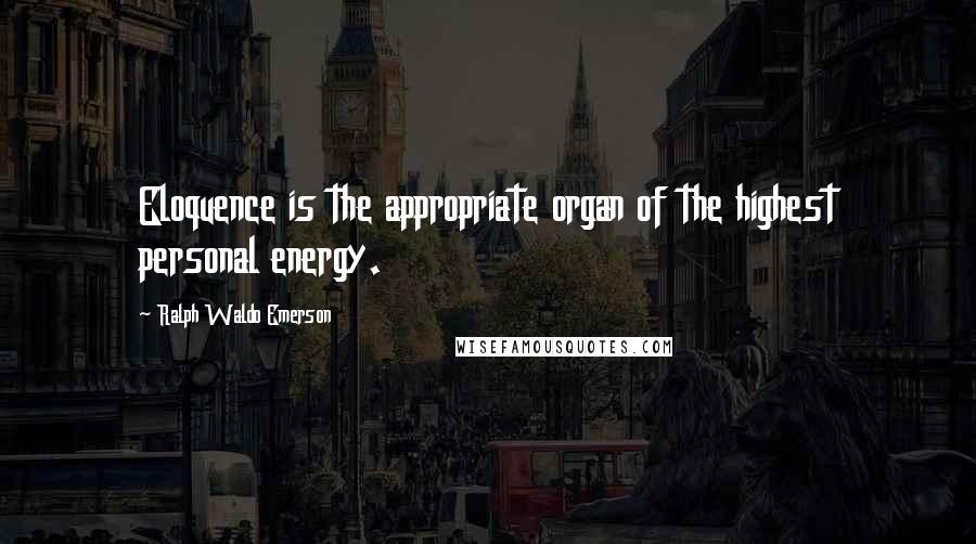 Ralph Waldo Emerson Quotes: Eloquence is the appropriate organ of the highest personal energy.