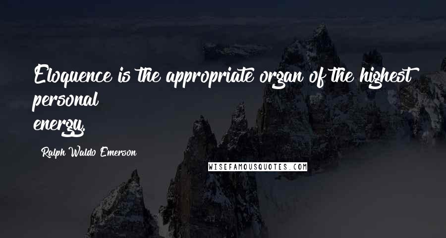 Ralph Waldo Emerson Quotes: Eloquence is the appropriate organ of the highest personal energy.