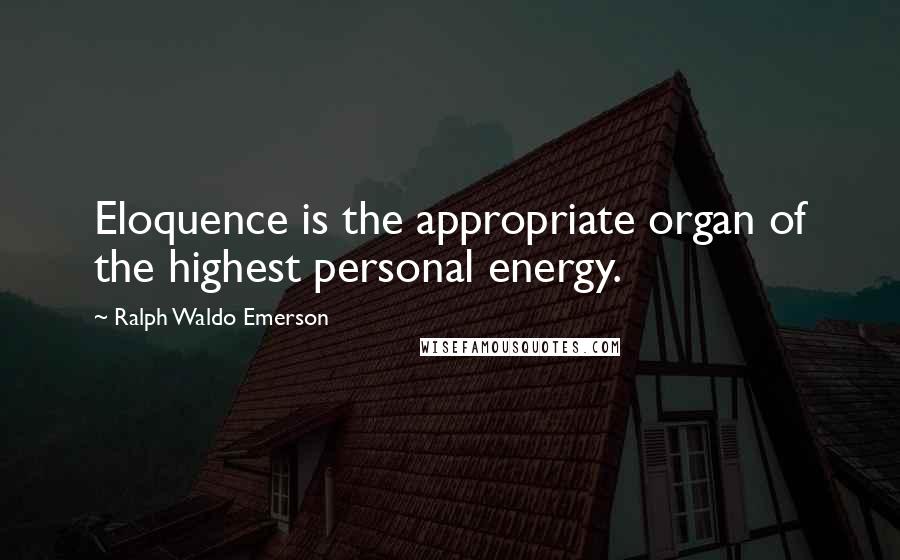 Ralph Waldo Emerson Quotes: Eloquence is the appropriate organ of the highest personal energy.