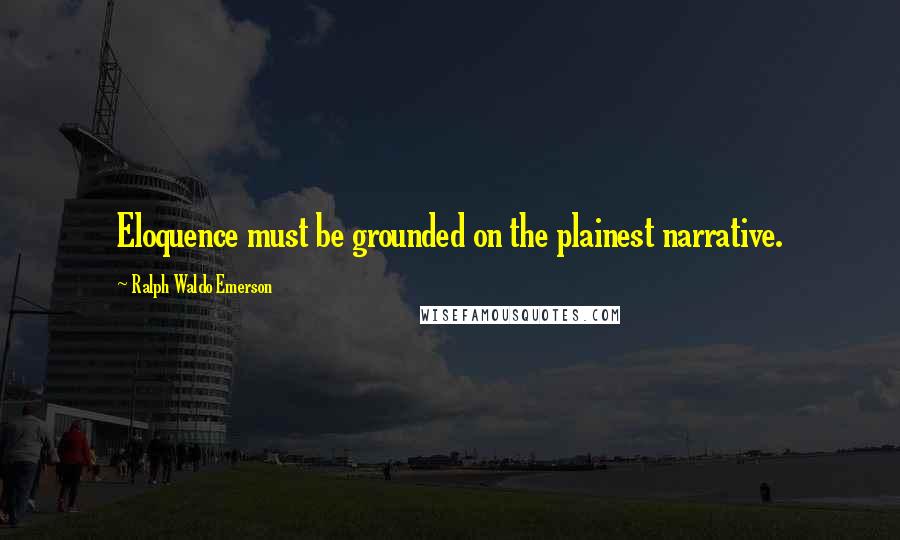 Ralph Waldo Emerson Quotes: Eloquence must be grounded on the plainest narrative.