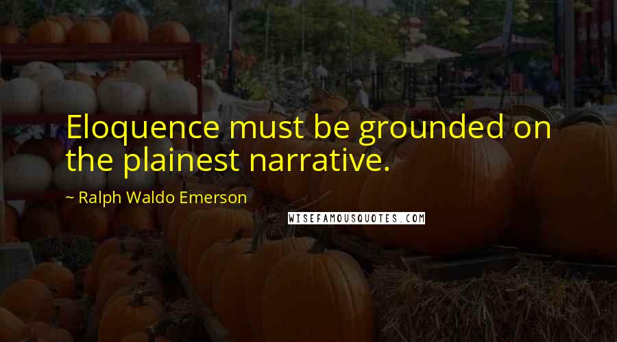 Ralph Waldo Emerson Quotes: Eloquence must be grounded on the plainest narrative.