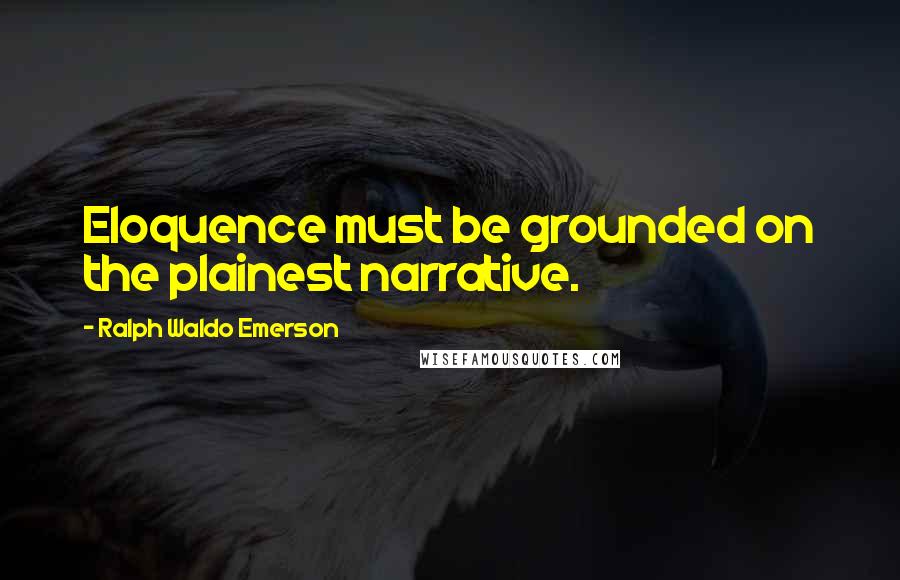 Ralph Waldo Emerson Quotes: Eloquence must be grounded on the plainest narrative.
